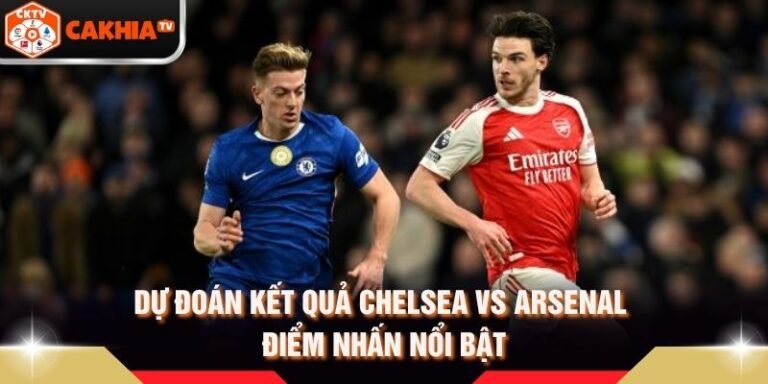 Dự Đoán Kết Quả Chelsea Vs Arsenal - Điểm Nhấn Nổi Bật
