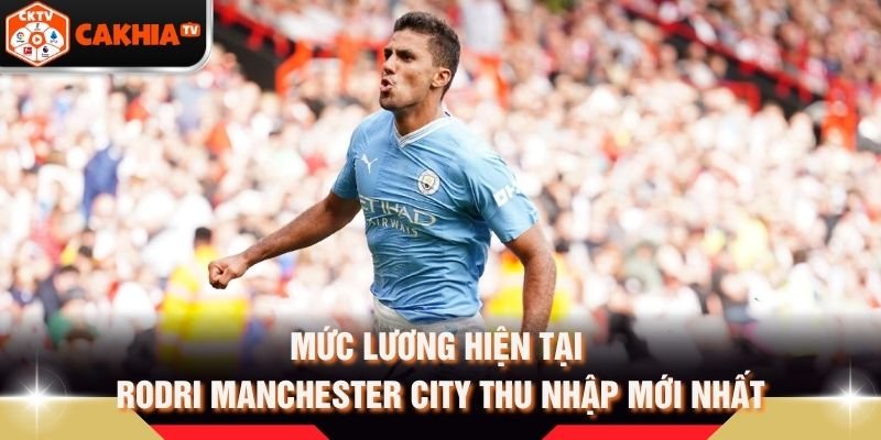 Mức Lương Hiện Tại Rodri Manchester City Thu Nhập Mới Nhất