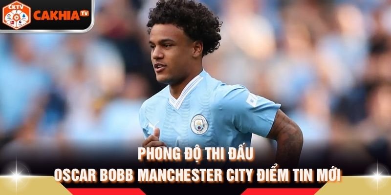 Phong Độ Thi Đấu Oscar Bobb Manchester City Điểm Tin Mới