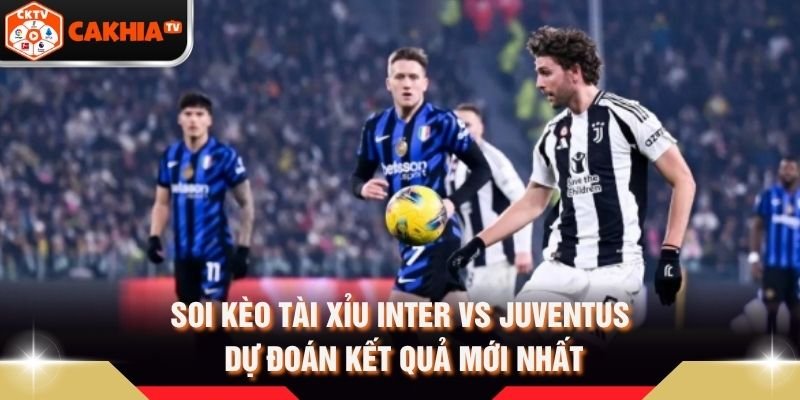 Soi Kèo Tài Xỉu Inter Vs Juventus - Dự Đoán Kết Quả Mới Nhất