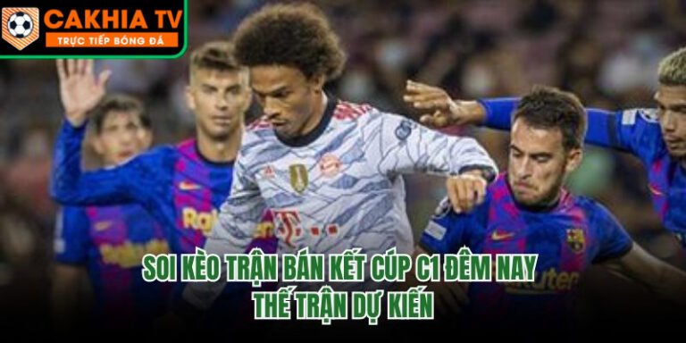 Soi Kèo Trận Bán Kết Cúp C1 Đêm Nay - Thế Trận Dự Kiến