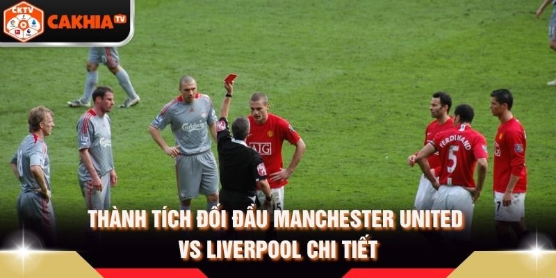 Thành Tích Đối Đầu Manchester United Vs Liverpool Chi Tiết