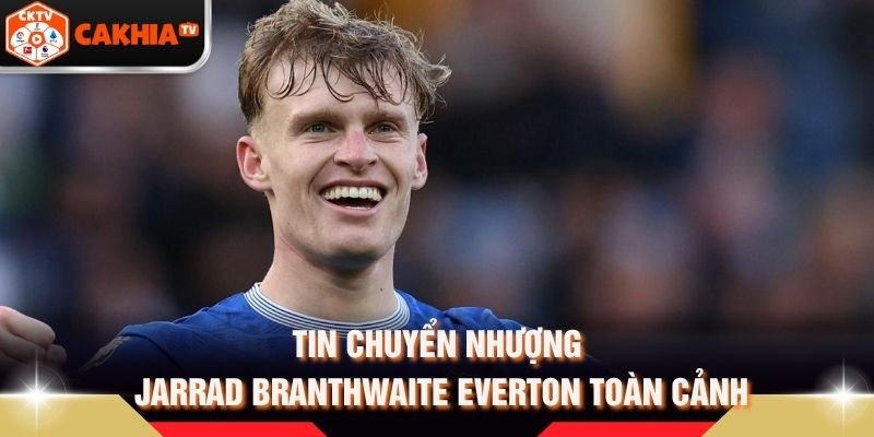 Tin Chuyển Nhượng Jarrad Branthwaite Everton Toàn Cảnh