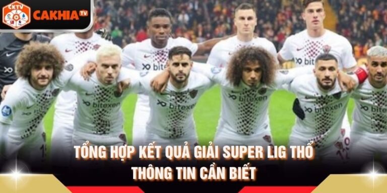 Tổng Hợp Kết Quả Giải Super Lig Thổ - Thông Tin Cần Biết