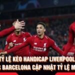 Tỷ Lệ Kèo Handicap Liverpool Vs Barcelona Cập Nhật Tỷ Lệ Mới
