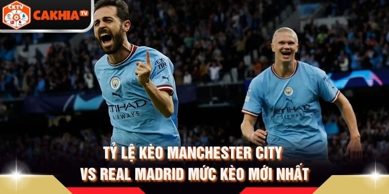 Tỷ Lệ Kèo Manchester City Vs Real Madrid Mức Kèo Mới Nhất